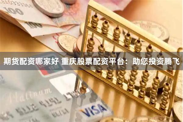 期货配资哪家好 重庆股票配资平台：助您投资腾飞