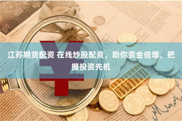 江苏期货配资 在线炒股配资，助你资金倍增，把握投资先机