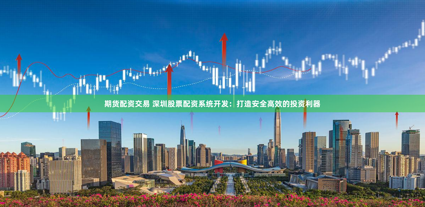 期货配资交易 深圳股票配资系统开发：打造安全高效的投资利器