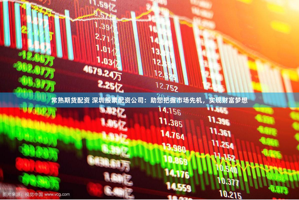 常熟期货配资 深圳股票配资公司：助您把握市场先机，实现财富梦想