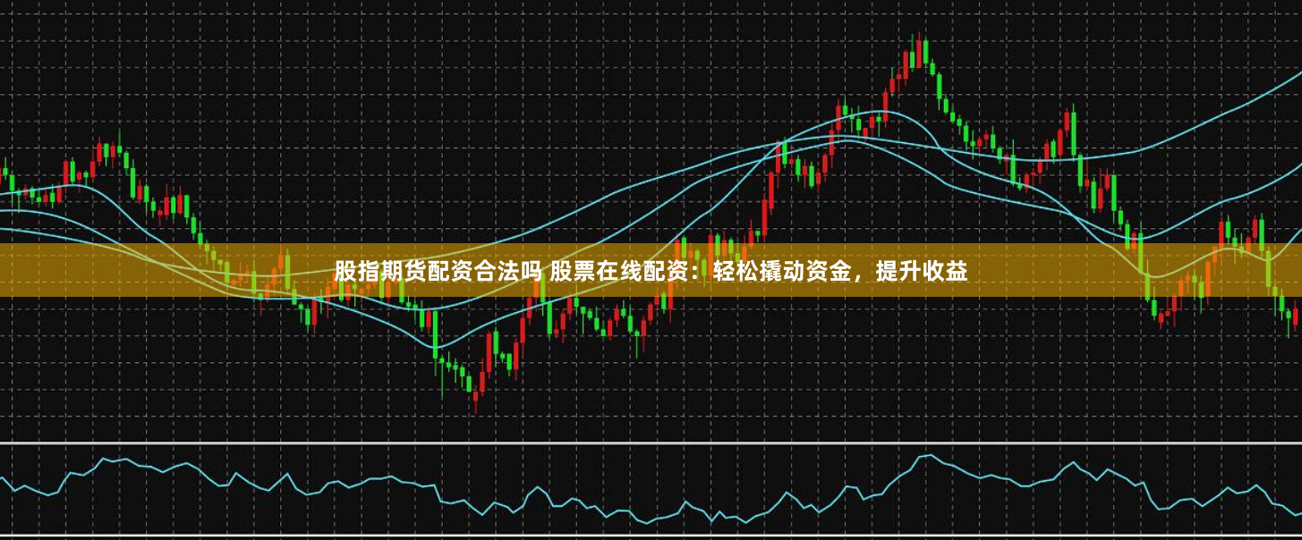 股指期货配资合法吗 股票在线配资：轻松撬动资金，提升收益