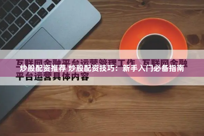炒股配资推荐 炒股配资技巧：新手入门必备指南