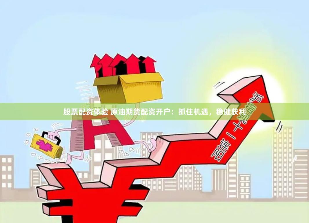 股票配资体验 原油期货配资开户：抓住机遇，稳健获利