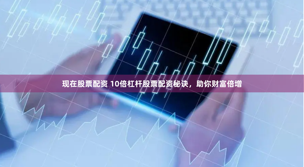 现在股票配资 10倍杠杆股票配资秘诀，助你财富倍增