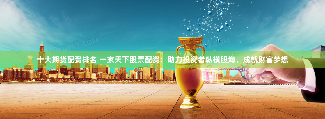 十大期货配资排名 一家天下股票配资：助力投资者纵横股海，成就财富梦想