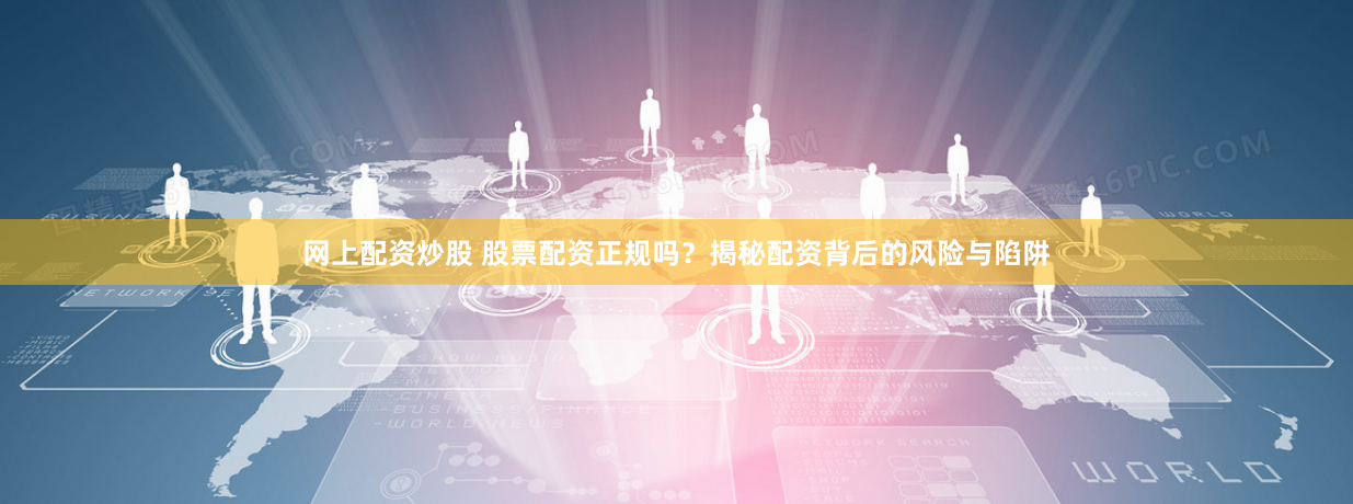 网上配资炒股 股票配资正规吗？揭秘配资背后的风险与陷阱