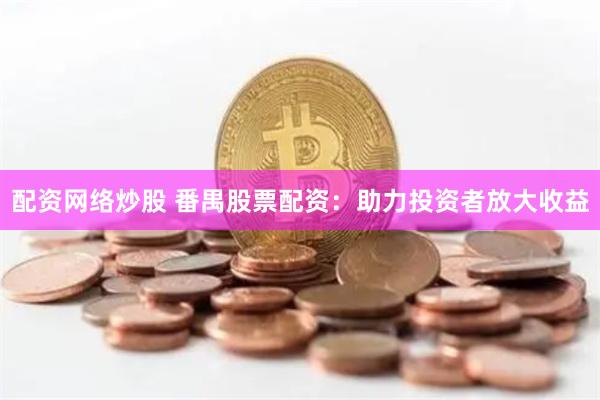 配资网络炒股 番禺股票配资：助力投资者放大收益