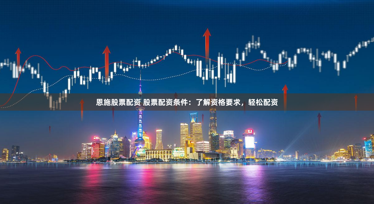 恩施股票配资 股票配资条件：了解资格要求，轻松配资