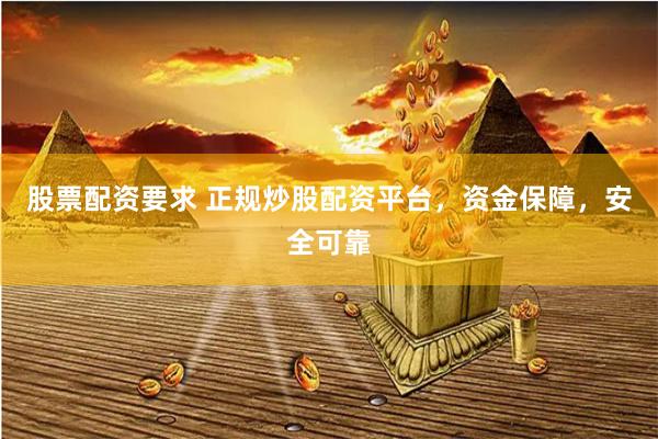 股票配资要求 正规炒股配资平台，资金保障，安全可靠