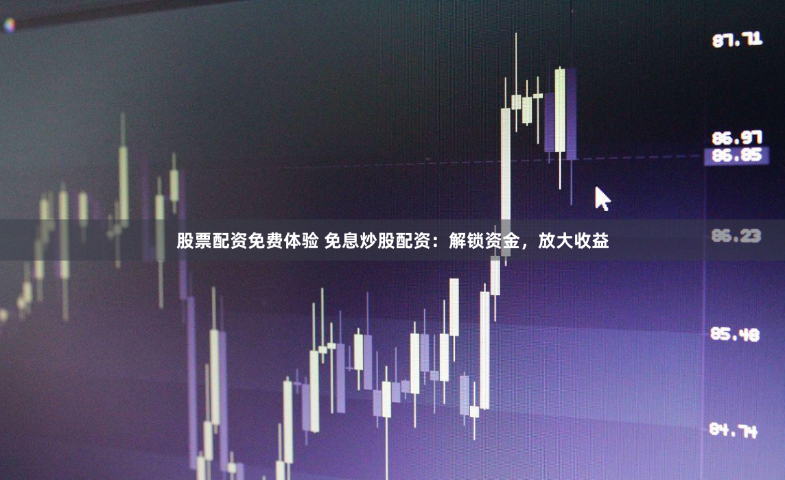 股票配资免费体验 免息炒股配资：解锁资金，放大收益