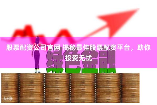 股票配资公司官网 揭秘最佳股票配资平台，助你投资无忧