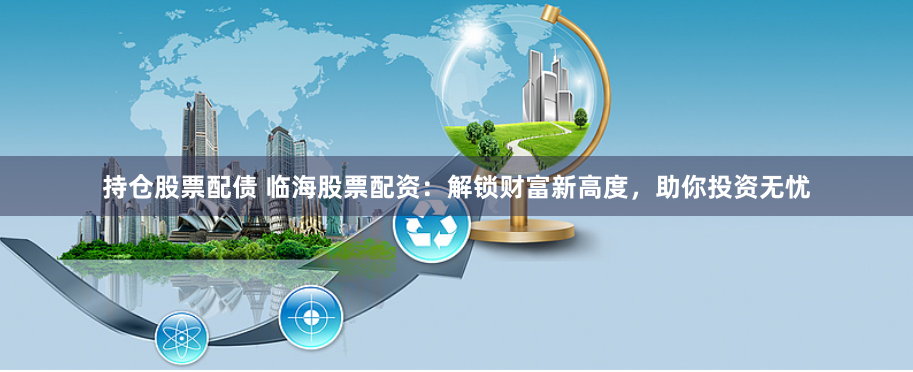 持仓股票配债 临海股票配资：解锁财富新高度，助你投资无忧