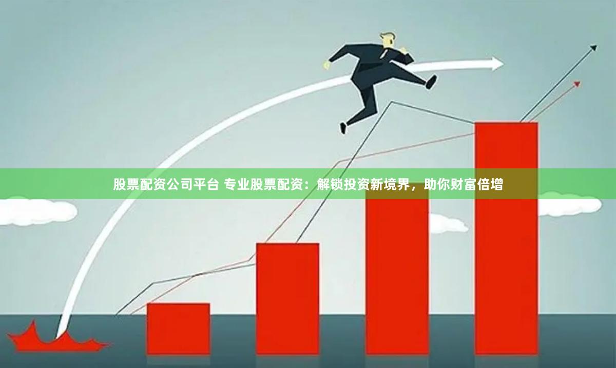 股票配资公司平台 专业股票配资：解锁投资新境界，助你财富倍增