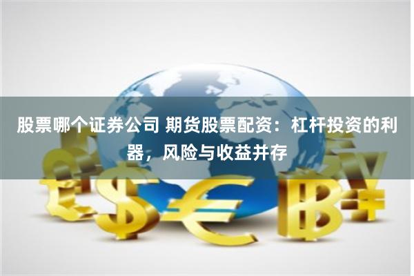 股票哪个证券公司 期货股票配资：杠杆投资的利器，风险与收益并存