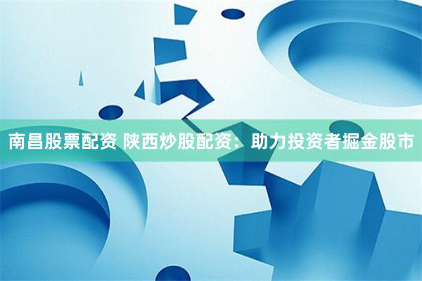 南昌股票配资 陕西炒股配资：助力投资者掘金股市
