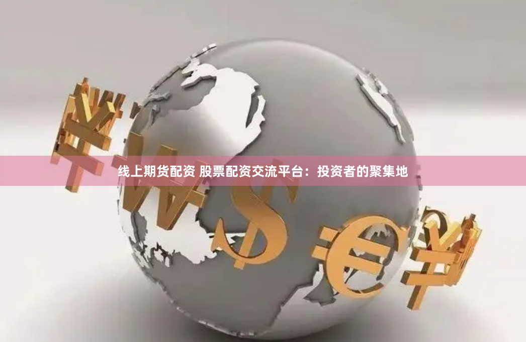 线上期货配资 股票配资交流平台：投资者的聚集地