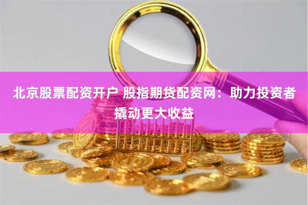 北京股票配资开户 股指期货配资网：助力投资者撬动更大收益