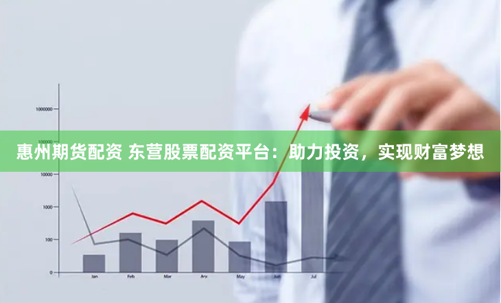 惠州期货配资 东营股票配资平台：助力投资，实现财富梦想