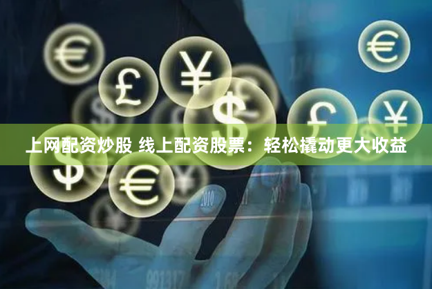 上网配资炒股 线上配资股票：轻松撬动更大收益