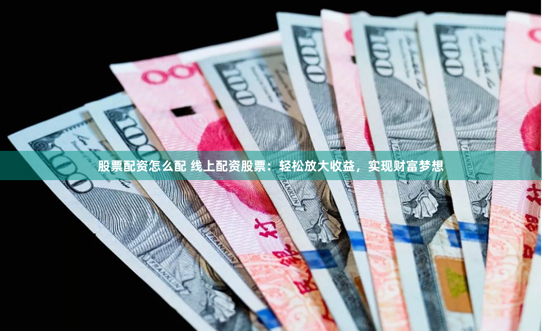股票配资怎么配 线上配资股票：轻松放大收益，实现财富梦想