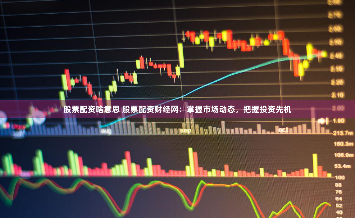 股票配资啥意思 股票配资财经网：掌握市场动态，把握投资先机
