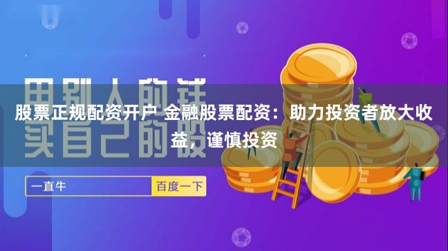 股票正规配资开户 金融股票配资：助力投资者放大收益，谨慎投资