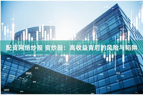 配资网络炒股 资炒股：高收益背后的风险与陷阱