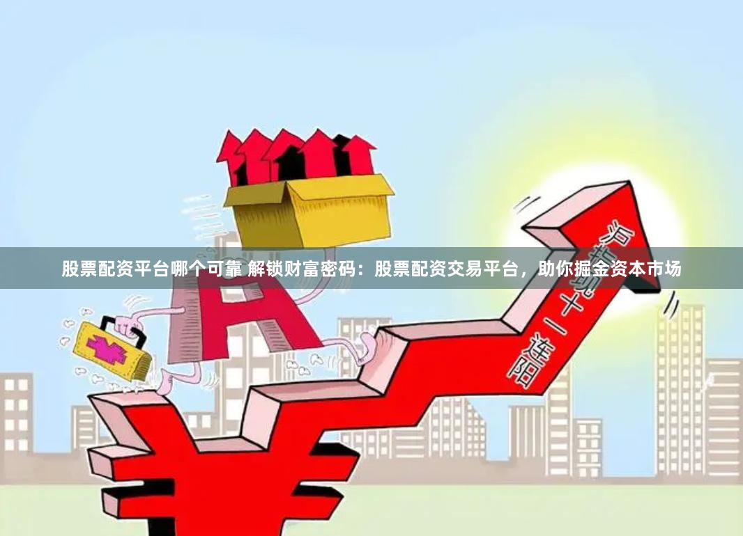 股票配资平台哪个可靠 解锁财富密码：股票配资交易平台，助你掘金资本市场