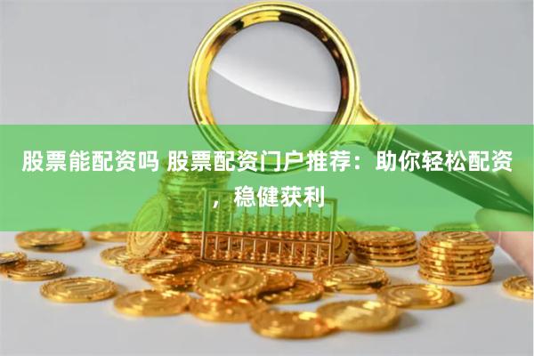 股票能配资吗 股票配资门户推荐：助你轻松配资，稳健获利