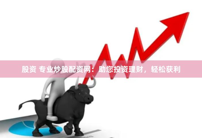 股资 专业炒股配资网：助您投资理财，轻松获利