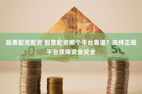 股票配资配资 股票配资哪个平台靠谱？选择正规平台保障资金安全