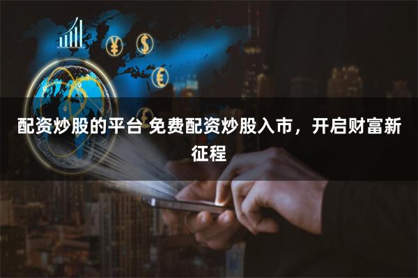 配资炒股的平台 免费配资炒股入市，开启财富新征程