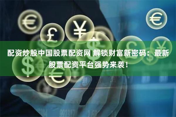配资炒股中国股票配资网 解锁财富新密码：最新股票配资平台强势来袭！