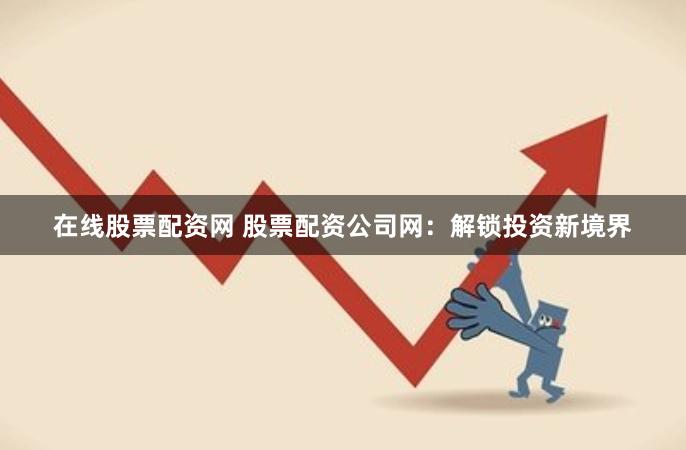 在线股票配资网 股票配资公司网：解锁投资新境界