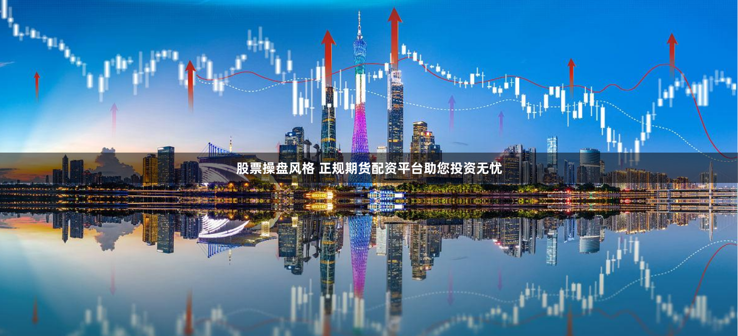 股票操盘风格 正规期货配资平台助您投资无忧