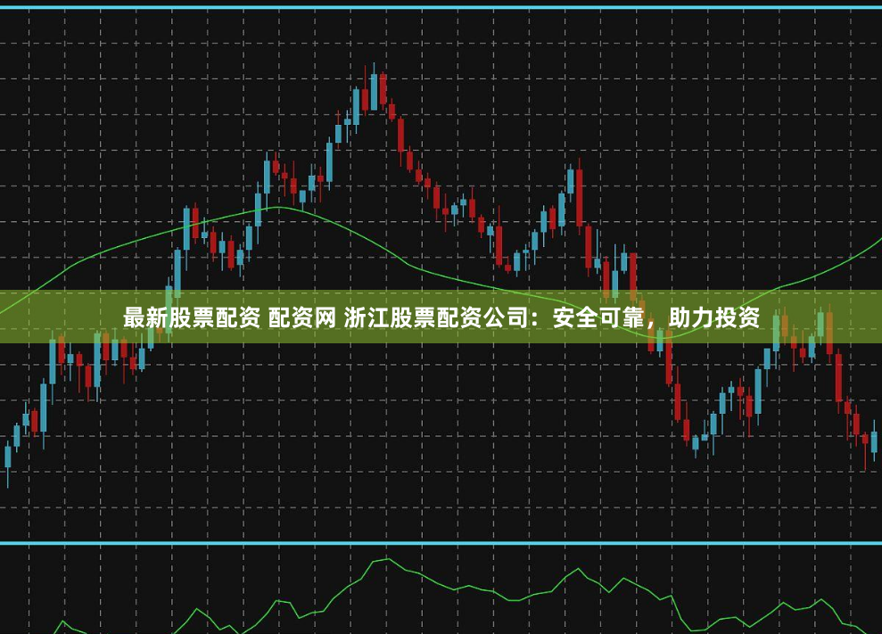 最新股票配资 配资网 浙江股票配资公司：安全可靠，助力投资