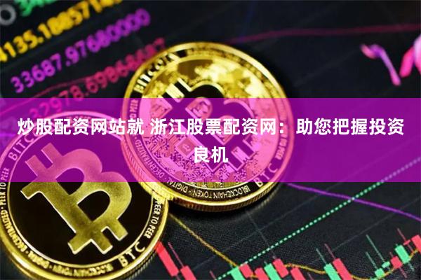 炒股配资网站就 浙江股票配资网：助您把握投资良机