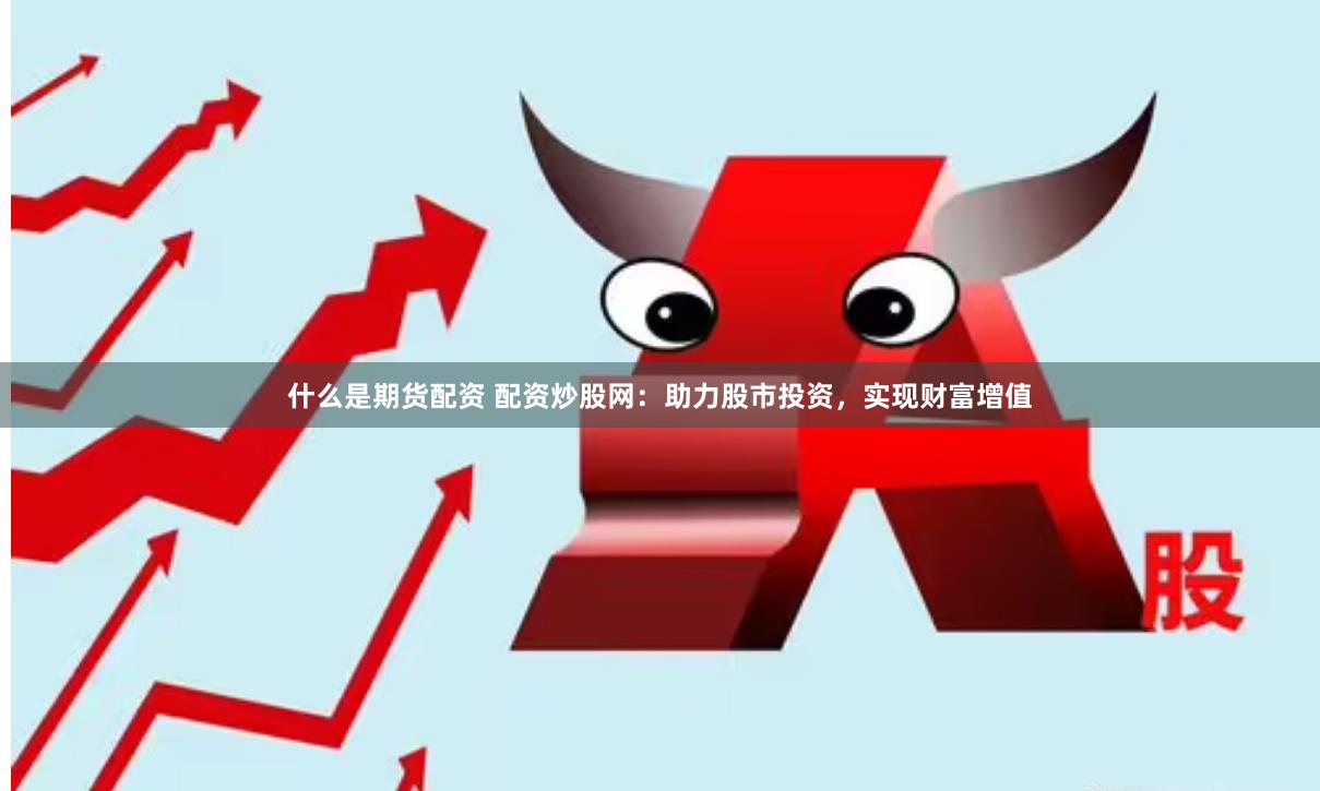 什么是期货配资 配资炒股网：助力股市投资，实现财富增值