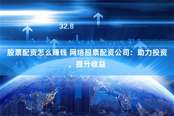 股票配资怎么赚钱 网络股票配资公司：助力投资，提升收益
