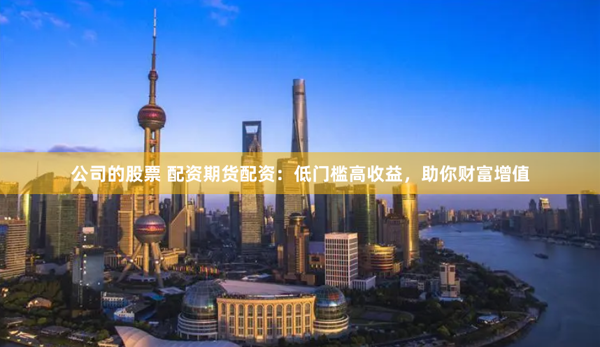 公司的股票 配资期货配资：低门槛高收益，助你财富增值