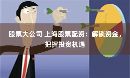 股票大公司 上海股票配资：解锁资金，把握投资机遇