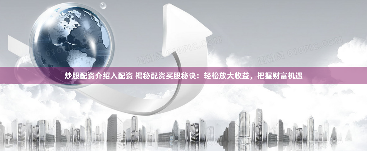 炒股配资介绍入配资 揭秘配资买股秘诀：轻松放大收益，把握财富机遇
