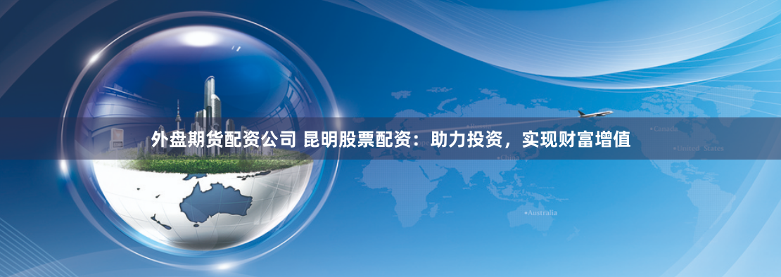 外盘期货配资公司 昆明股票配资：助力投资，实现财富增值