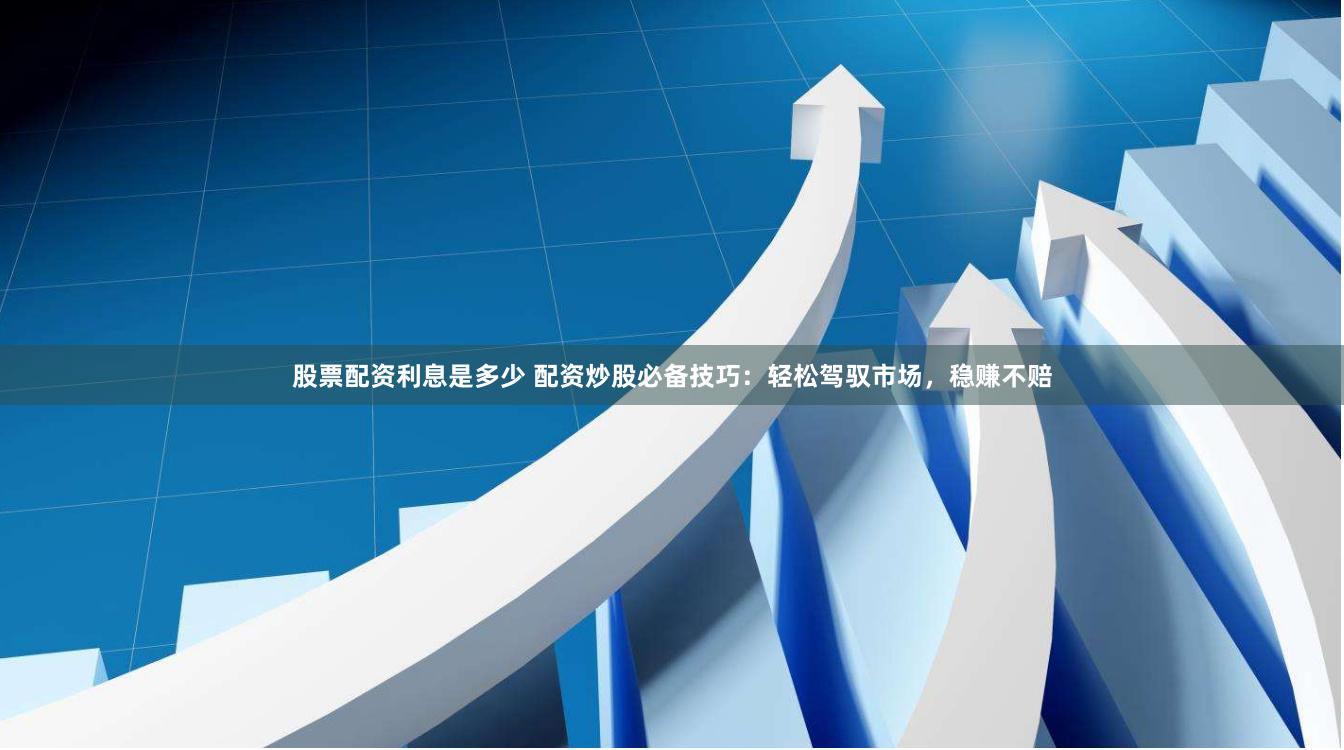 股票配资利息是多少 配资炒股必备技巧：轻松驾驭市场，稳赚不赔