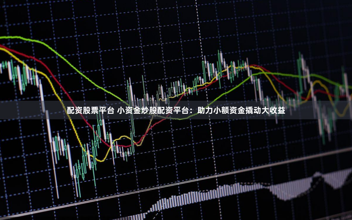 配资股票平台 小资金炒股配资平台：助力小额资金撬动大收益