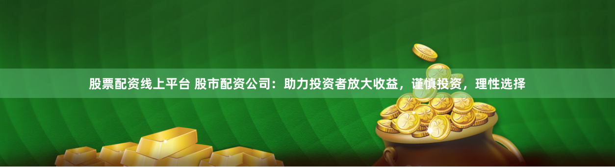 股票配资线上平台 股市配资公司：助力投资者放大收益，谨慎投资，理性选择
