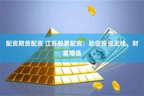 配资期货配资 江苏股票配资：助您投资无忧，财富增值