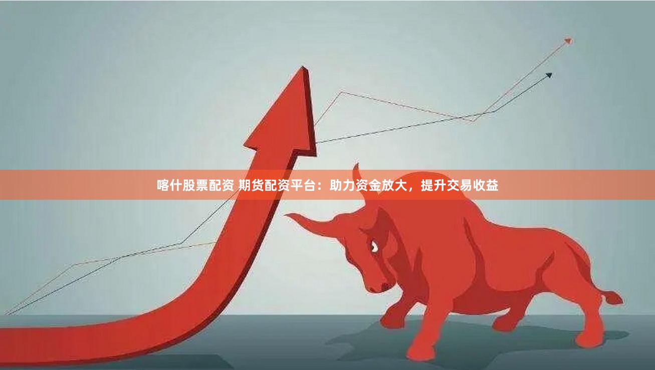 喀什股票配资 期货配资平台：助力资金放大，提升交易收益