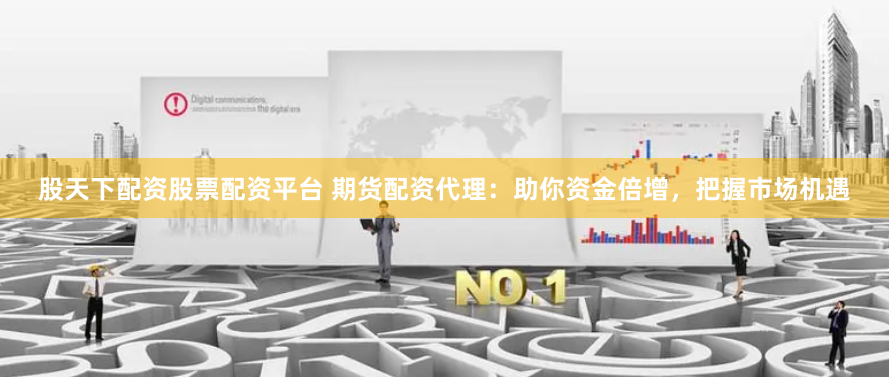 股天下配资股票配资平台 期货配资代理：助你资金倍增，把握市场机遇