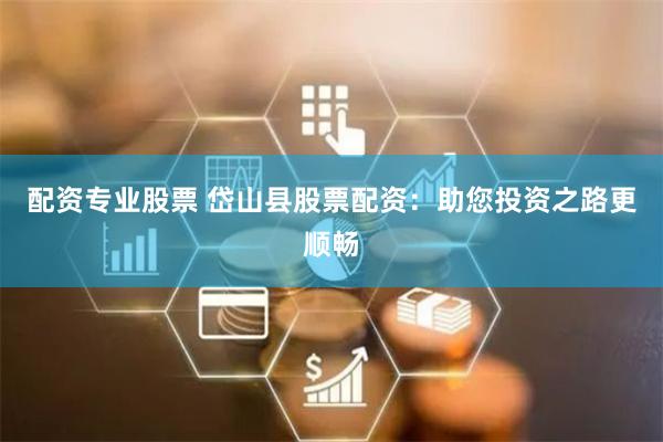 配资专业股票 岱山县股票配资：助您投资之路更顺畅